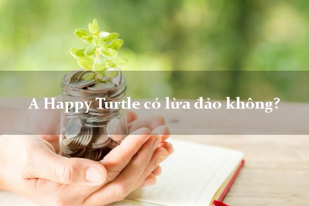 A Happy Turtle có lừa đảo không?