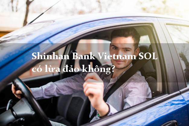 Shinhan Bank Vietnam SOL có lừa đảo không?