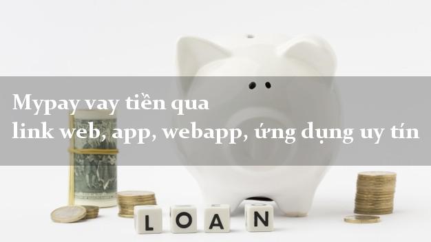 Mypay vay tiền qua link web, app, webapp, ứng dụng uy tín